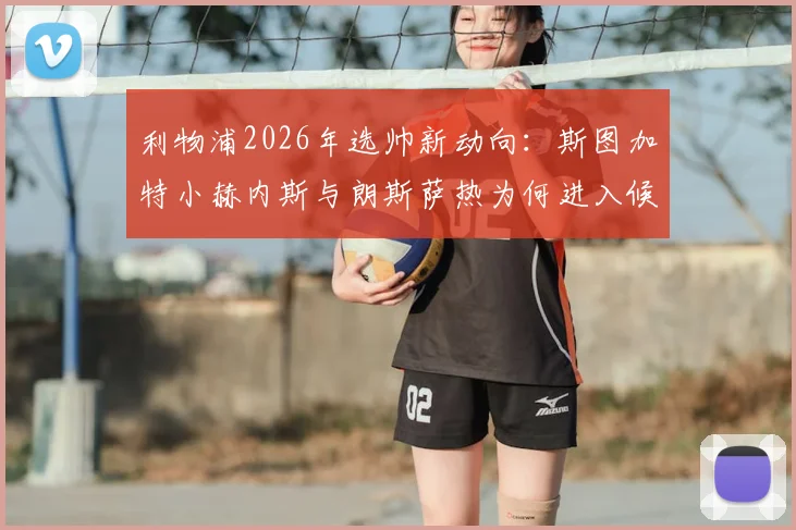 利物浦2026年选帅新动向：斯图加特小赫内斯与朗斯萨热为何进入候选名单，两大黑马主帅战术特点全解析