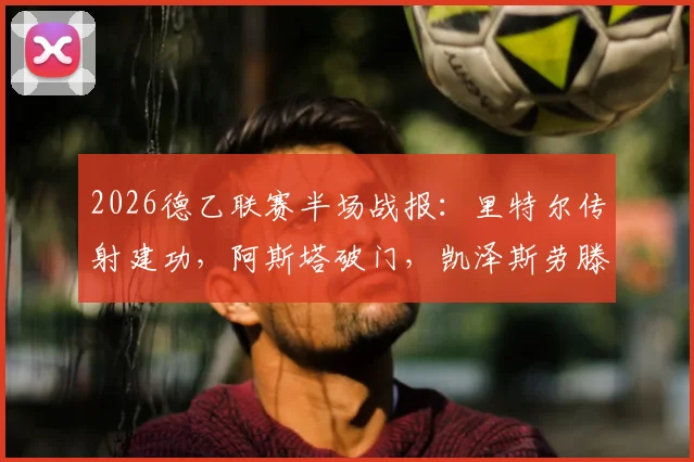 2026德乙联赛半场战报：里特尔传射建功，阿斯塔破门，凯泽斯劳滕2-0领先比勒菲尔德