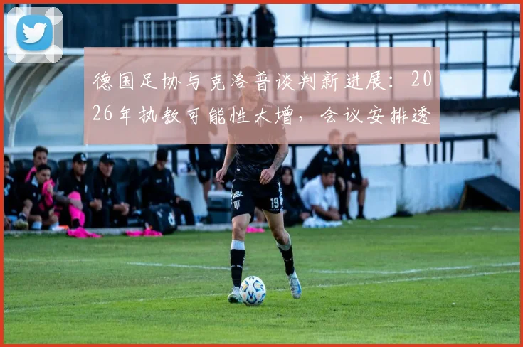德国足协与克洛普谈判新进展：2026年执教可能性大增，会议安排透露关键信号