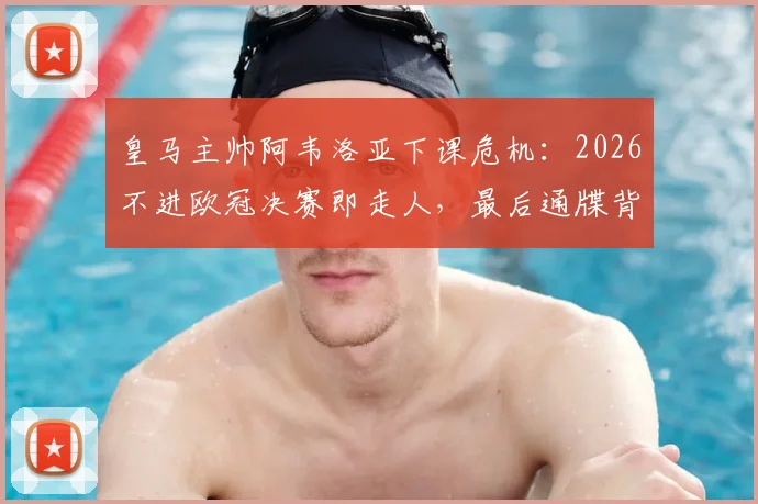 皇马主帅阿韦洛亚下课危机：2026不进欧冠决赛即走人，最后通牒背后原因分析
