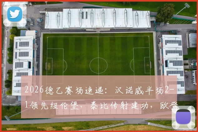 2026德乙赛场速递:汉诺威半场2-1领先纽伦堡,泰比传射建功,欧登佐马双双破门