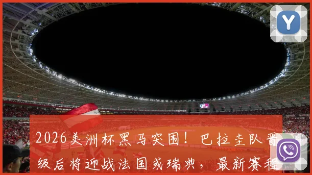 2026美洲杯黑马突围！巴拉圭队晋级后将迎战法国或瑞典，最新赛程与球队实力解析
