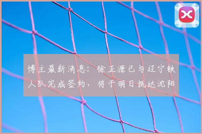博主最新消息:徐正源已与辽宁铁人队完成签约,将于明日抵达沈阳,预计7日正式带队开启2026赛季备战