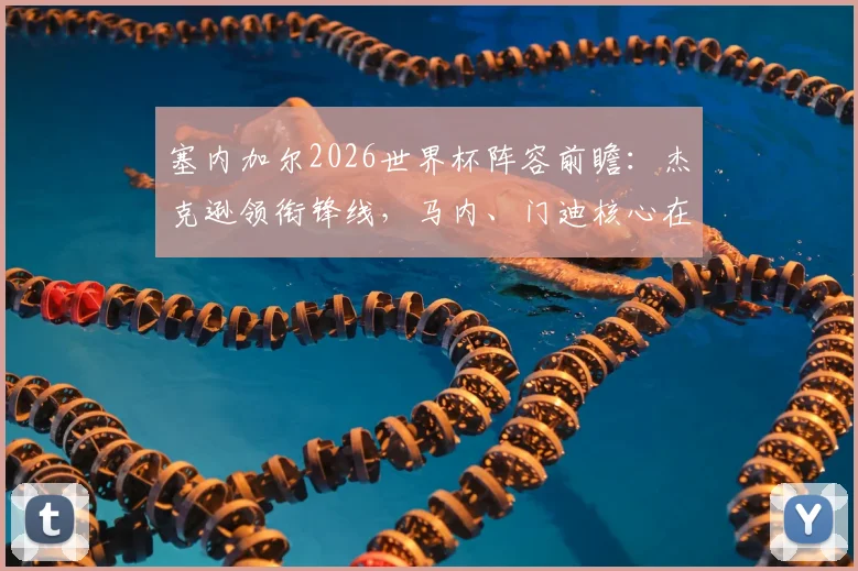 塞内加尔2026世界杯阵容前瞻：杰克逊领衔锋线，马内、门迪核心在列，恩迪亚耶位置解析