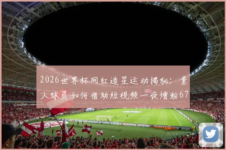 2026世界杯网红造星运动揭秘:素人球员如何借助短视频一夜增粉67万?附实战涨粉策略分析