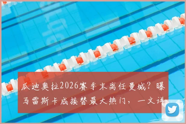 瓜迪奥拉2026赛季末离任曼城？曝马雷斯卡成接替最大热门，一文详解其执教风格与挑战