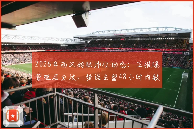 2026年西汉姆联帅位动态：卫报曝管理层分歧，努诺去留48小时内敲定