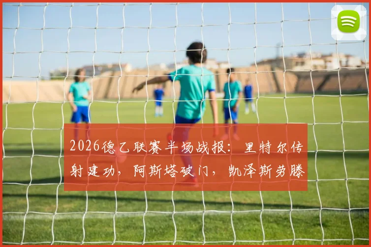 2026德乙联赛半场战报：里特尔传射建功，阿斯塔破门，凯泽斯劳滕2-0领先比勒菲尔德