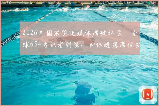 2026年国家德比媒体席破纪录：全球654名记者到场，世体透露席位安排与报道细节