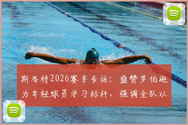 斯洛特2026赛季专访：盛赞罗伯逊为年轻球员学习标杆，强调全队以最佳状态冲刺收官阶段