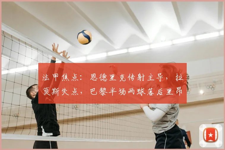 法甲焦点：恩德里克传射主导，拉莫斯失点，巴黎半场两球落后里昂