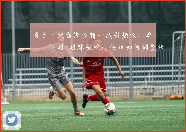 费兰·托雷斯沙特一战引热议:单刀不进+进球被吹,他该如何调整状态?