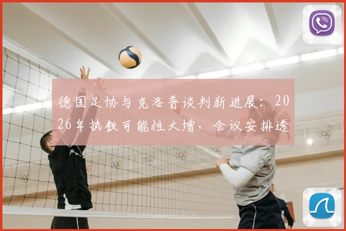 德国足协与克洛普谈判新进展：2026年执教可能性大增，会议安排透露关键信号