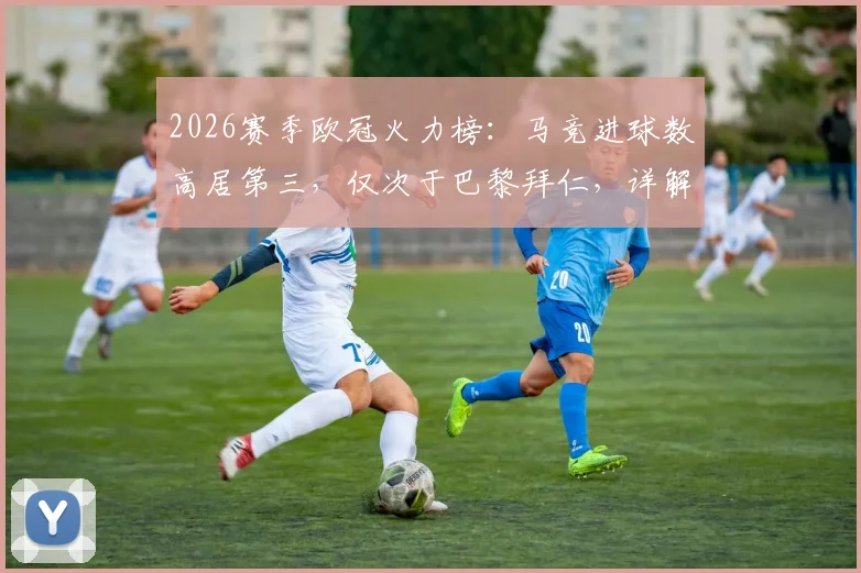 2026赛季欧冠火力榜：马竞进球数高居第三，仅次于巴黎拜仁，详解其进攻端爆发原因