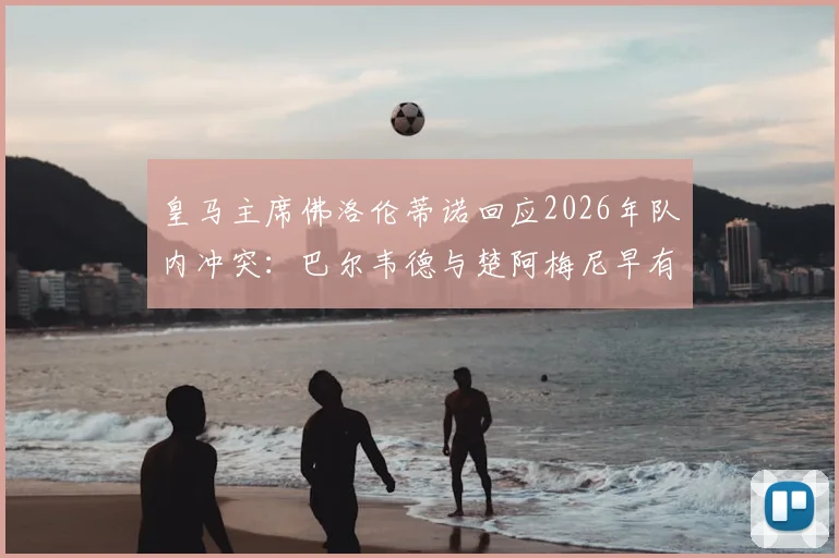 皇马主席佛洛伦蒂诺回应2026年队内冲突：巴尔韦德与楚阿梅尼早有摩擦，内部泄密者已被锁定