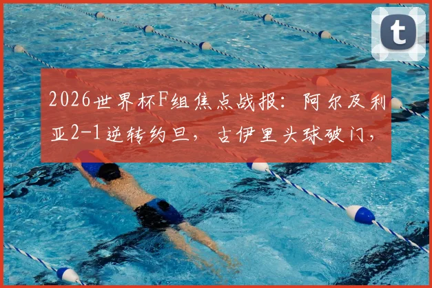 2026世界杯F组焦点战报：阿尔及利亚2-1逆转约旦，古伊里头球破门，本布阿利替补绝杀
