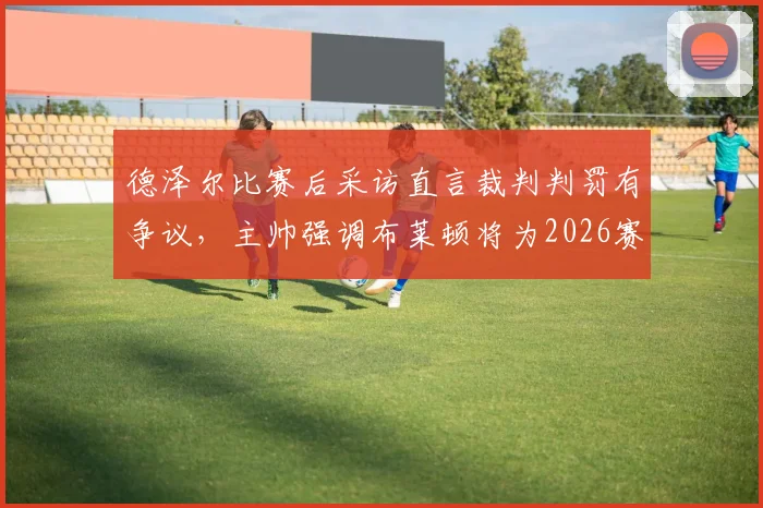 德泽尔比赛后采访直言裁判判罚有争议，主帅强调布莱顿将为2026赛季保级战斗到最后