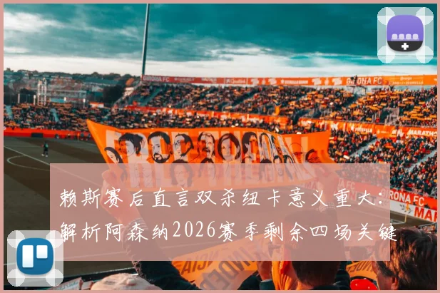 赖斯赛后直言双杀纽卡意义重大：解析阿森纳2026赛季剩余四场关键联赛赛程及全力争胜策略