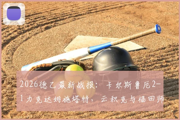 2026德乙最新战报：卡尔斯鲁厄2-1力克达姆施塔特，云积克与福田师王双双建功