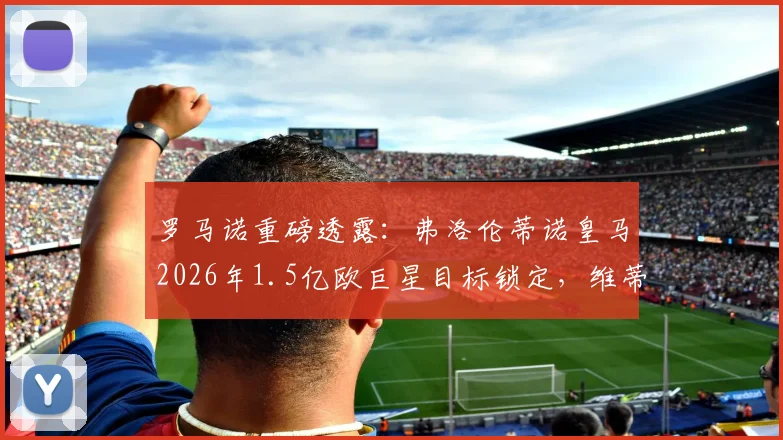罗马诺重磅透露：弗洛伦蒂诺皇马2026年1.5亿欧巨星目标锁定，维蒂尼亚与鲁本·内维斯二选一