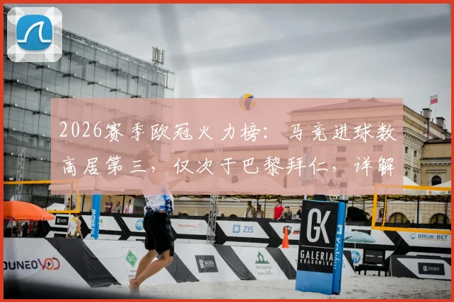 2026赛季欧冠火力榜：马竞进球数高居第三，仅次于巴黎拜仁，详解其进攻端爆发原因