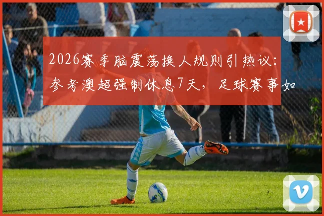 2026赛季脑震荡换人规则引热议：参考澳超强制休息7天，足球赛事如何保护球员健康