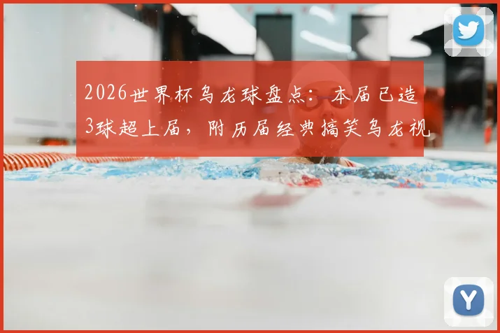 2026世界杯乌龙球盘点：本届已造3球超上届，附历届经典搞笑乌龙视频集锦与规则详解