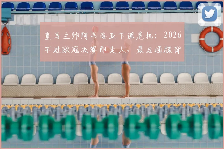 皇马主帅阿韦洛亚下课危机:2026不进欧冠决赛即走人,最后通牒背后原因分析