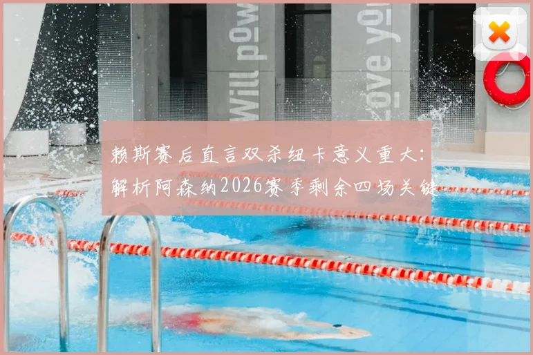 赖斯赛后直言双杀纽卡意义重大:解析阿森纳2026赛季剩余四场关键联赛赛程及全力争胜策略